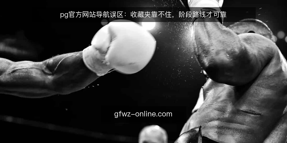 pg官方网站导航误区:收藏夹靠不住,阶段路线才可靠 — 误区澄清:收藏夹不等于可靠导航 配图