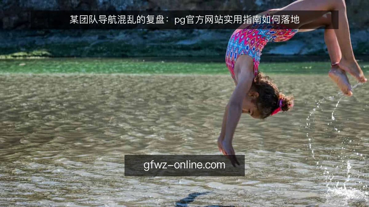 某团队导航混乱的复盘:pg官方网站实用指南如何落地