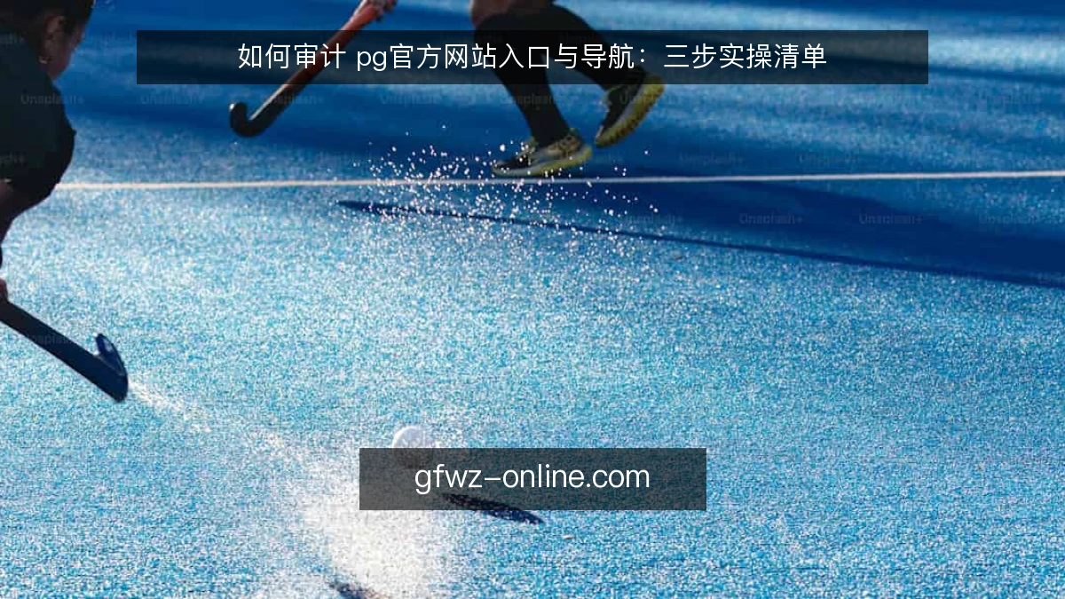 如何审计 pg官方网站入口与导航：三步实操清单